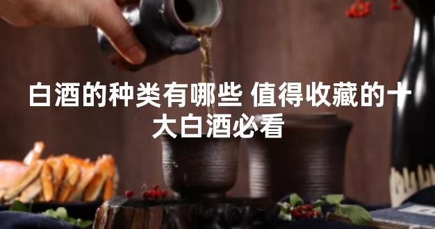白酒的种类有哪些 值得收藏的十大白酒必看